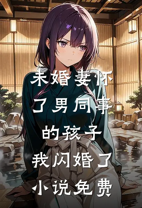 未婚妻怀了男同事的孩子，我闪婚了小说免费