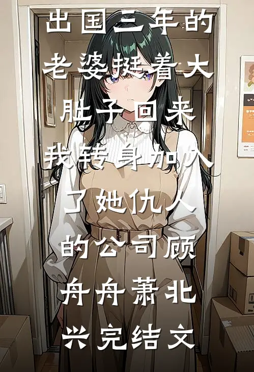 出国三年的老婆挺着大肚子回来，我转身加入了她仇人的公司顾舟舟萧北兴完结文