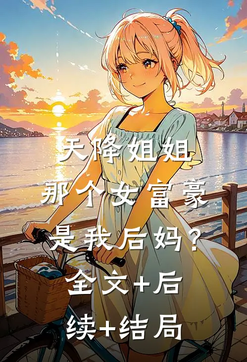 天降姐姐：那个女富豪是我后妈？全文+后续+结局