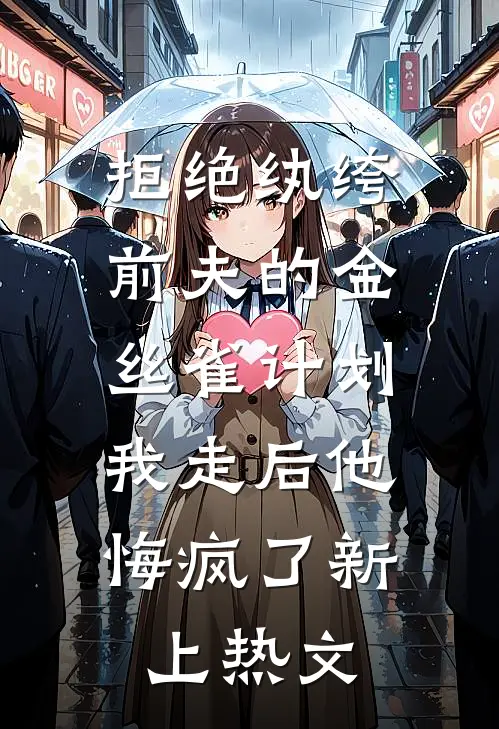 拒绝纨绔前夫的金丝雀计划，我走后他悔疯了新上热文