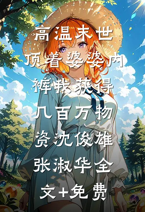 高温末世，顶着婆婆内裤我获得几百万物资沈俊雄张淑华全文+免费