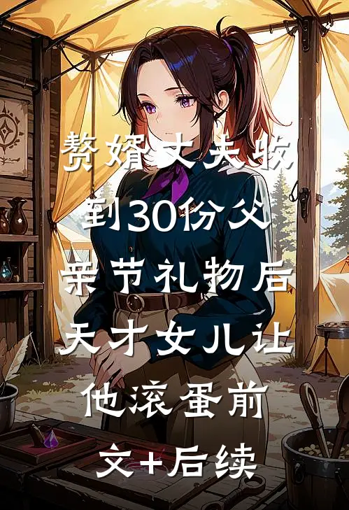 赘婿丈夫收到30份父亲节礼物后，天才女儿让他滚蛋前文+后续