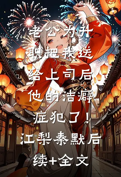 老公为升职把我送给上司后，他的洁癖症犯了！江梨秦默后续+全文