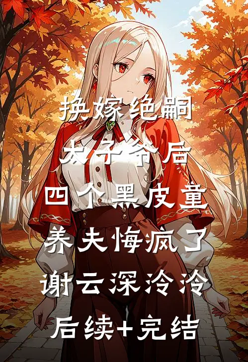 换嫁绝嗣太子爷后，四个黑皮童养夫悔疯了谢云深泠泠后续+完结