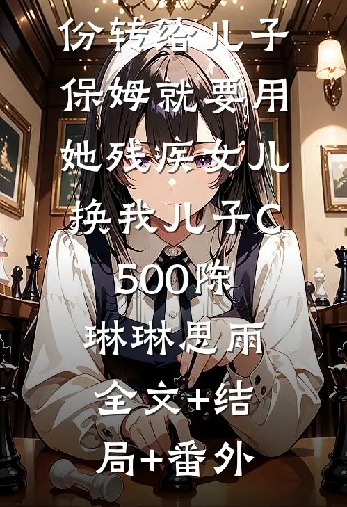 刚把公司股份转给儿子，保姆就要用她残疾女儿换我儿子C500陈琳琳思雨:全文+结局+番外