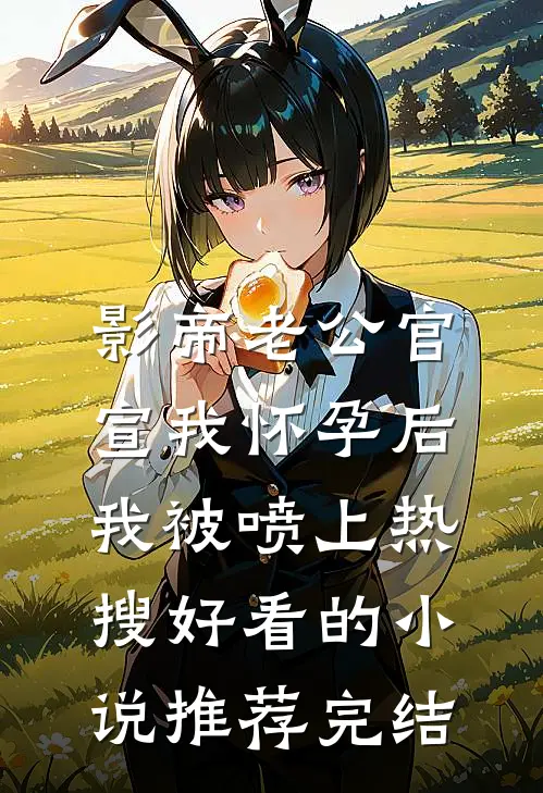 影帝老公官宣我怀孕后，我被喷上热搜好看的小说推荐完结