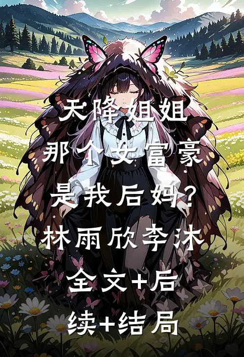 天降姐姐：那个女富豪是我后妈？林雨欣李沐:全文+后续+结局