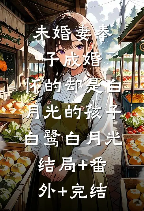 未婚妻奉子成婚，怀的却是白月光的孩子白鹭白月光结局+番外+完结