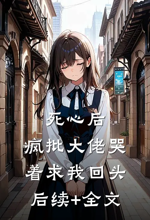 死心后，疯批大佬哭着求我回头后续+全文