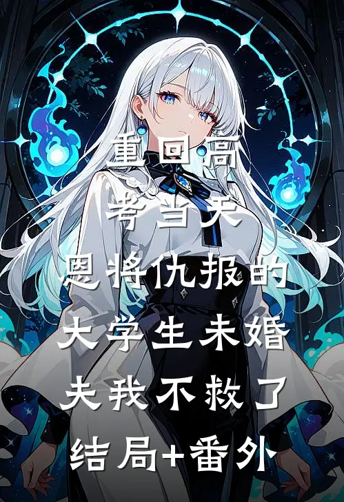 重回高考当天，恩将仇报的大学生未婚夫我不救了结局+番外