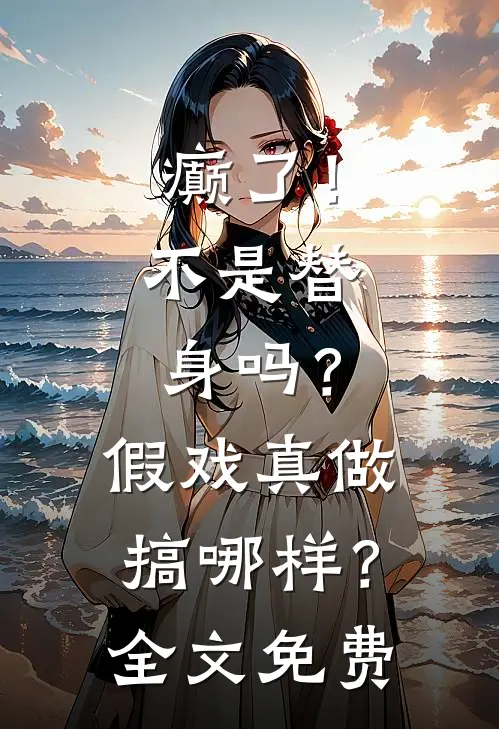 癫了！不是替身吗？假戏真做搞哪样？全文免费