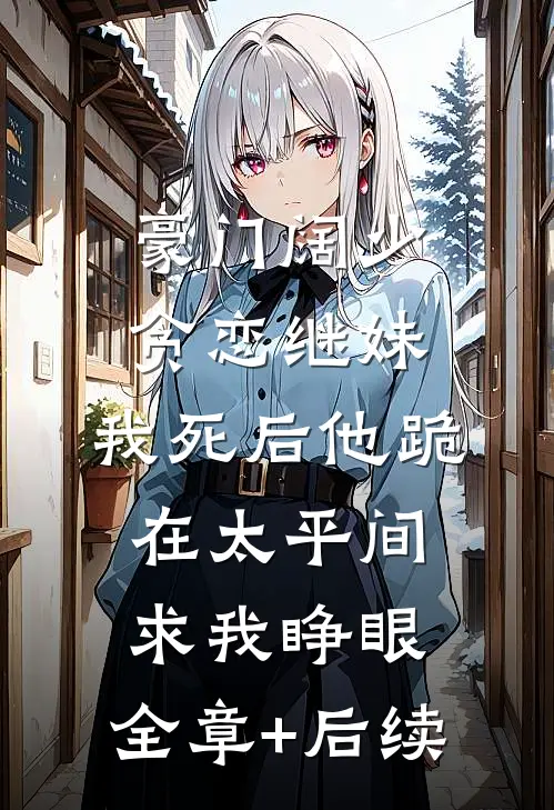 豪门阔少贪恋继妹，我死后他跪在太平间求我睁眼:全章+后续