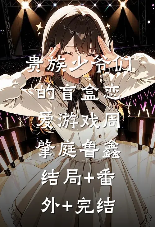 贵族少爷们的盲盒恋爱游戏周肇庭鲁鑫结局+番外+完结
