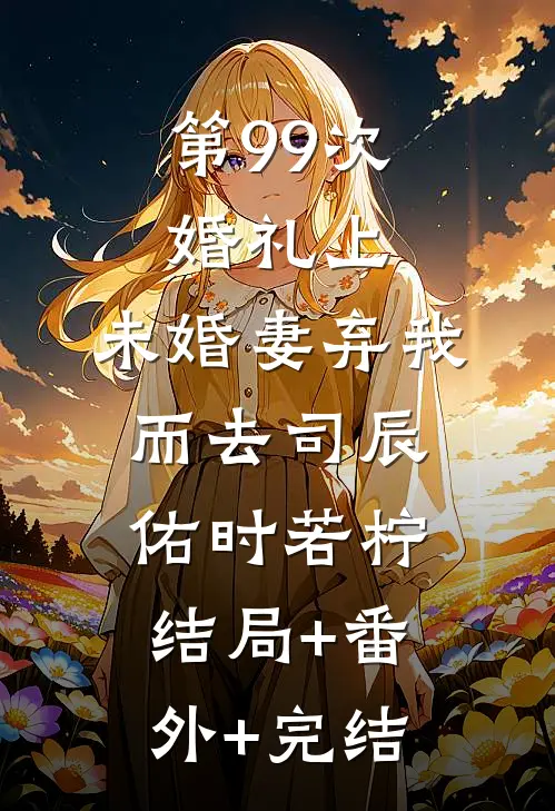 第99次婚礼上，未婚妻弃我而去司辰佑时若柠:结局+番外+完结