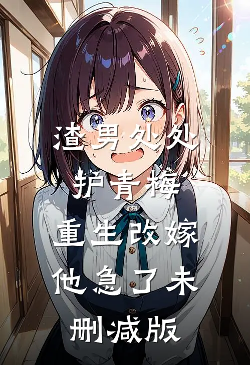 渣男处处护青梅，重生改嫁他急了未删减版