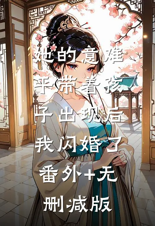 她的意难平带着孩子出现后，我闪婚了番外+无删减版
