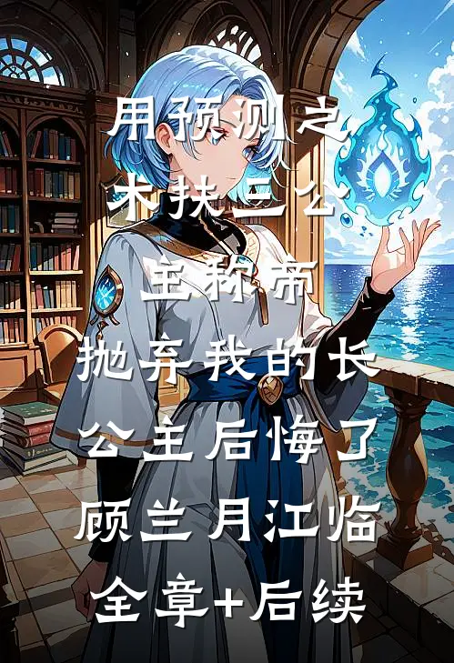 用预测之术扶三公主称帝，抛弃我的长公主后悔了顾兰月江临:全章+后续