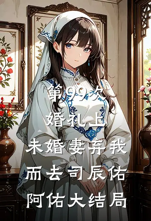 第99次婚礼上，未婚妻弃我而去司辰佑阿佑大结局