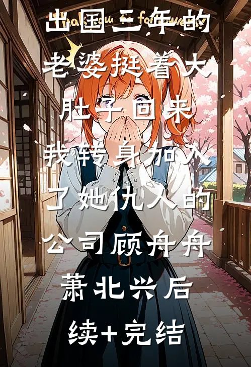 出国三年的老婆挺着大肚子回来，我转身加入了她仇人的公司顾舟舟萧北兴后续+完结