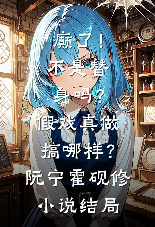 癫了！不是替身吗？假戏真做搞哪样？阮宁霍砚修小说结局