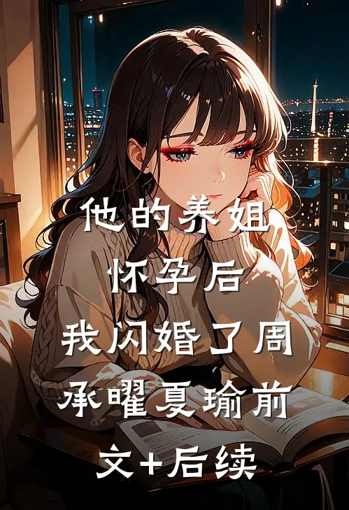他的养姐怀孕后，我闪婚了周承曜夏瑜前文+后续