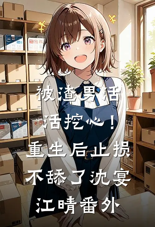 被渣男活活挖心！重生后止损不舔了沈宴江晴番外