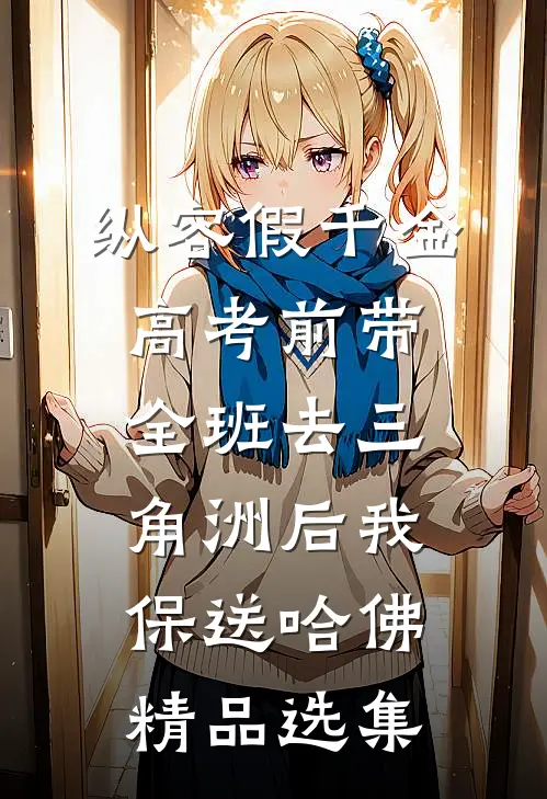 纵容假千金高考前带全班去三角洲后我保送哈佛精品选集