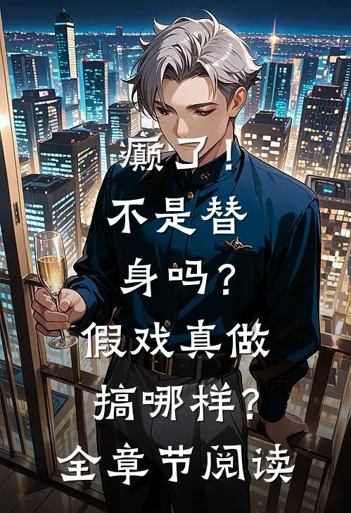 癫了！不是替身吗？假戏真做搞哪样？全章节阅读