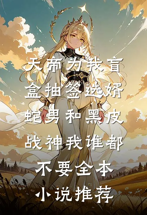 天帝为我盲盒抽签选婿，蛇男和黑皮战神我谁都不要全本小说推荐
