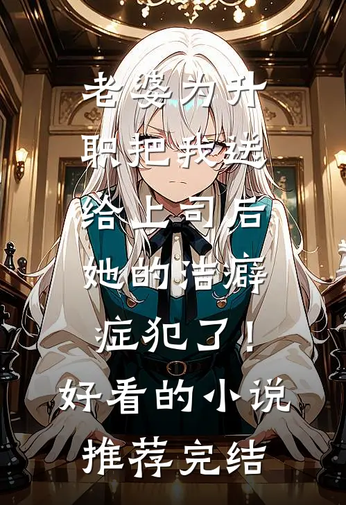 老婆为升职把我送给上司后，她的洁癖症犯了！好看的小说推荐完结