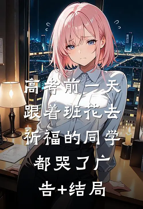 高考前一天，跟着班花去祈福的同学都哭了广告+结局