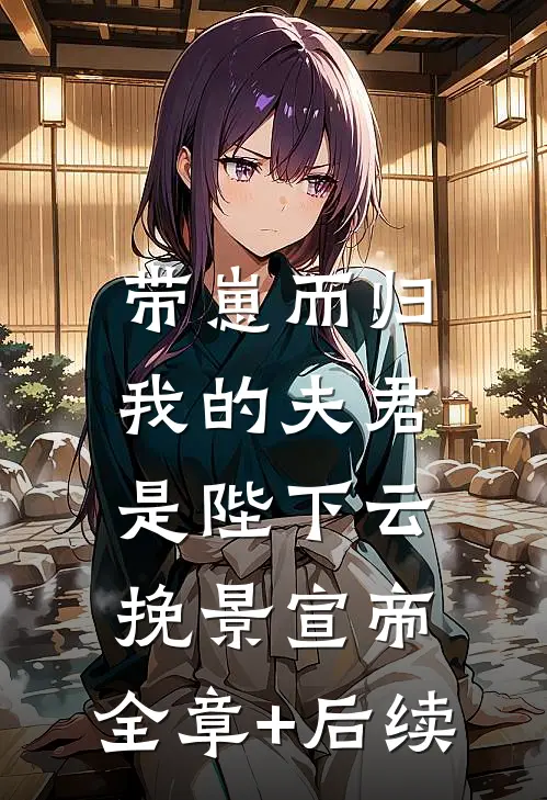 带崽而归，我的夫君是陛下云挽景宣帝:全章+后续