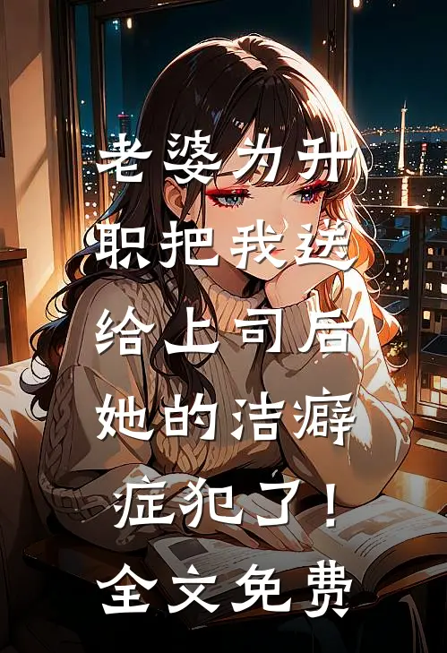 老婆为升职把我送给上司后，她的洁癖症犯了！全文免费