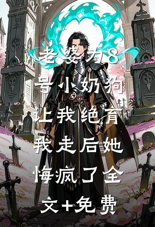 老婆为8号小奶狗让我绝育，我走后她悔疯了全文+免费