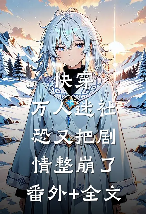 快穿：万人迷社恐又把剧情整崩了:(番外)+(全文)