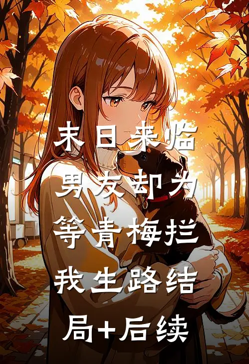末日来临，男友却为等青梅拦我生路结局+后续