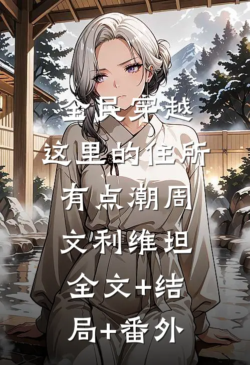 全民穿越：这里的住所有点潮周文利维坦全文+结局+番外