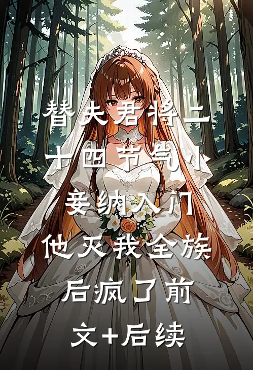 替夫君将二十四节气小妾纳入门，他灭我全族后疯了前文+后续