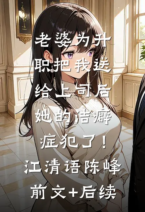 老婆为升职把我送给上司后，她的洁癖症犯了！江清语陈峰前文+后续
