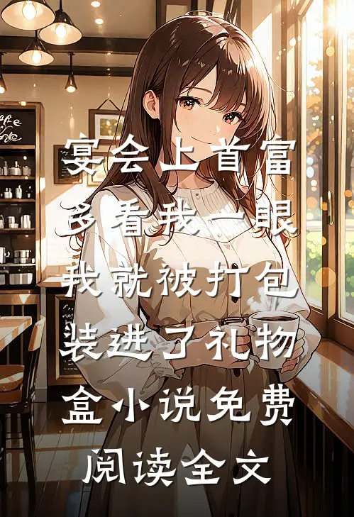 宴会上首富多看我一眼，我就被打包装进了礼物盒小说免费阅读全文