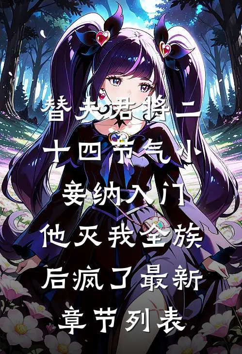 替夫君将二十四节气小妾纳入门，他灭我全族后疯了最新章节列表