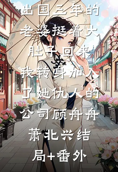 出国三年的老婆挺着大肚子回来，我转身加入了她仇人的公司顾舟舟萧北兴结局+番外
