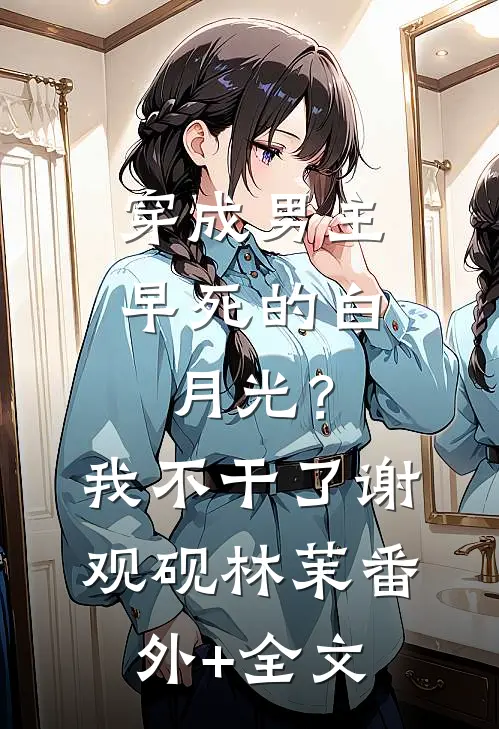 穿成男主早死的白月光？我不干了谢观砚林茉:(番外)+(全文)