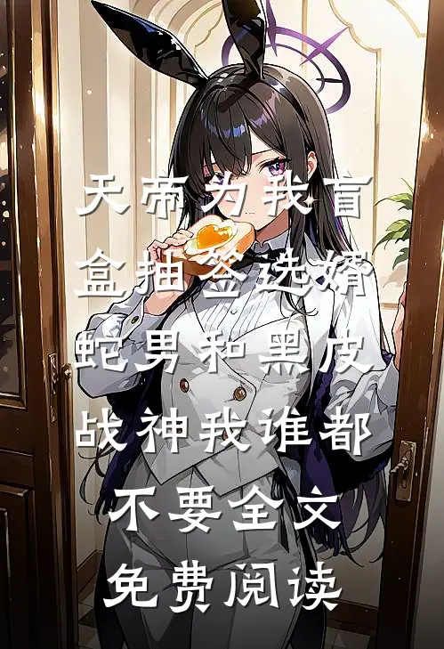 天帝为我盲盒抽签选婿，蛇男和黑皮战神我谁都不要全文免费阅读