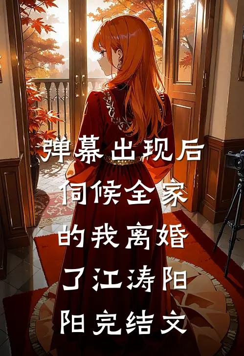 弹幕出现后，伺候全家的我离婚了江涛阳阳完结文