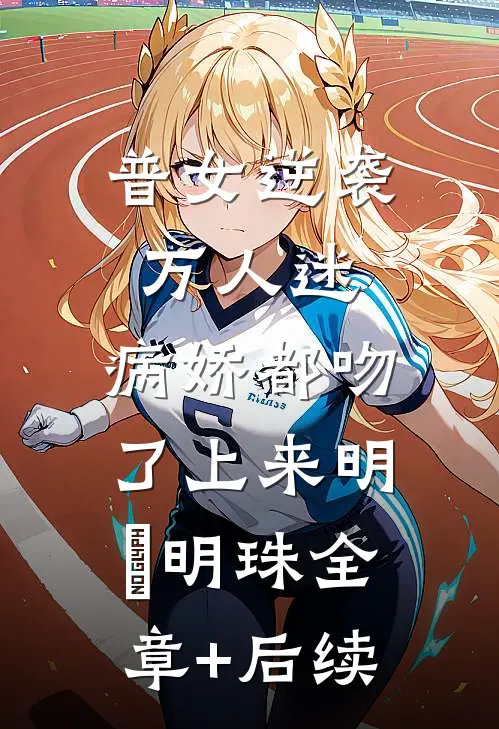 普女逆袭万人迷，病娇都吻了上来明婳明珠全章+后续