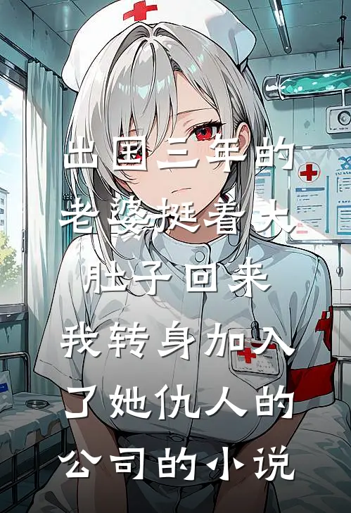 出国三年的老婆挺着大肚子回来，我转身加入了她仇人的公司的小说
