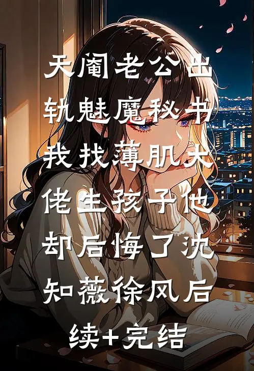 天阉老公出轨魅魔秘书，我找薄肌大佬生孩子他却后悔了沈知薇徐风后续+完结