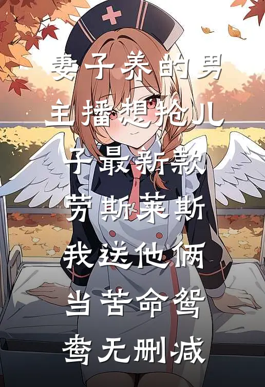 妻子养的男主播想抢儿子最新款劳斯莱斯，我送他俩当苦命鸳鸯无删减