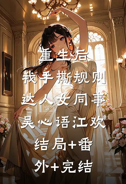 重生后，我手撕规则达人女同事吴心语江欢:结局+番外+完结